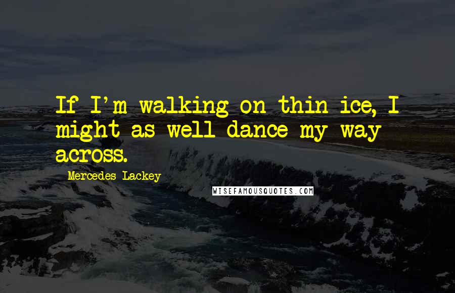Mercedes Lackey Quotes: If I'm walking on thin ice, I might as well dance my way across.