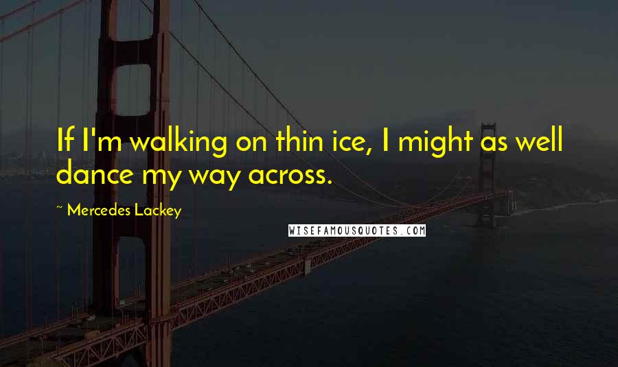 Mercedes Lackey Quotes: If I'm walking on thin ice, I might as well dance my way across.