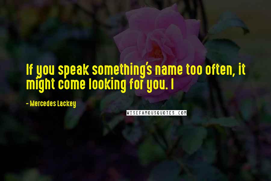 Mercedes Lackey Quotes: If you speak something's name too often, it might come looking for you. I