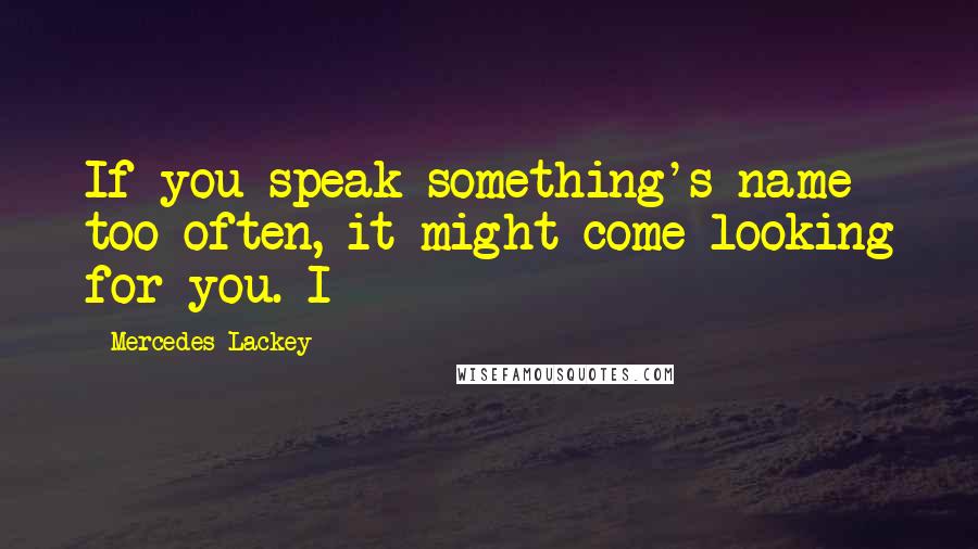 Mercedes Lackey Quotes: If you speak something's name too often, it might come looking for you. I