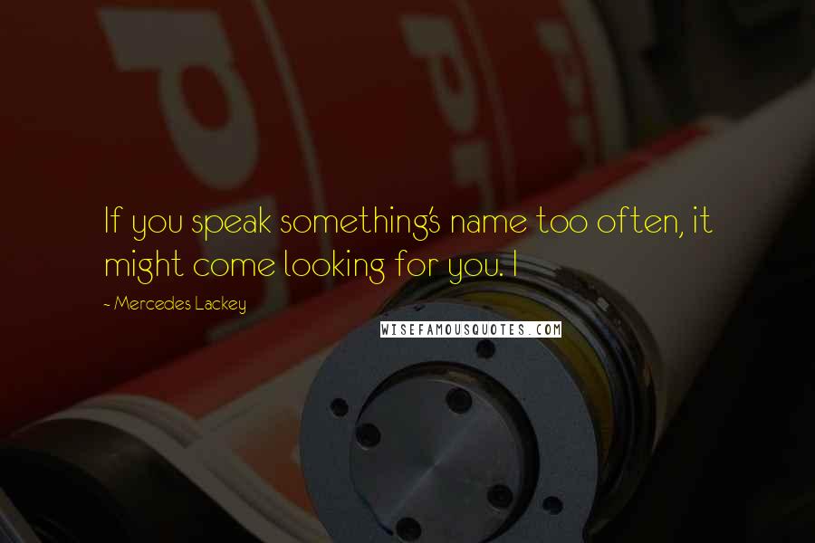 Mercedes Lackey Quotes: If you speak something's name too often, it might come looking for you. I