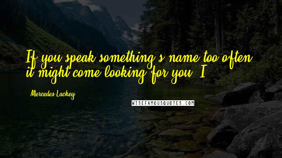 Mercedes Lackey Quotes: If you speak something's name too often, it might come looking for you. I