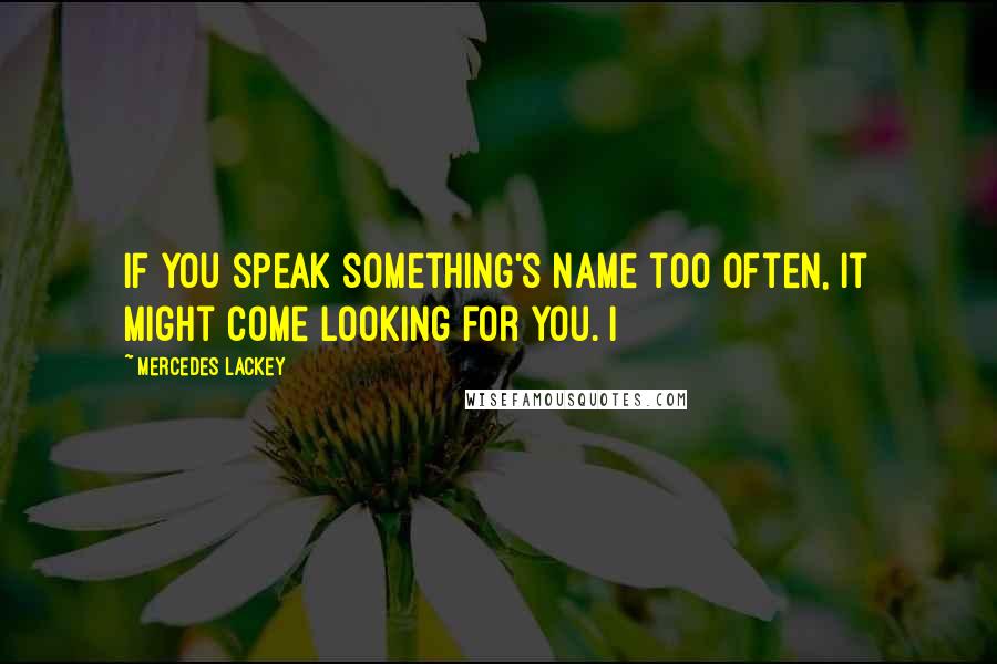 Mercedes Lackey Quotes: If you speak something's name too often, it might come looking for you. I