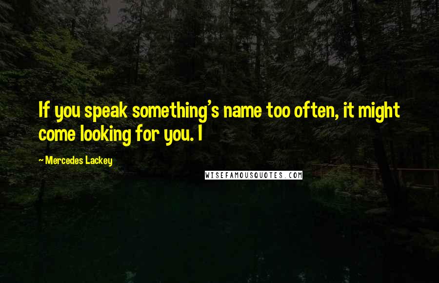 Mercedes Lackey Quotes: If you speak something's name too often, it might come looking for you. I