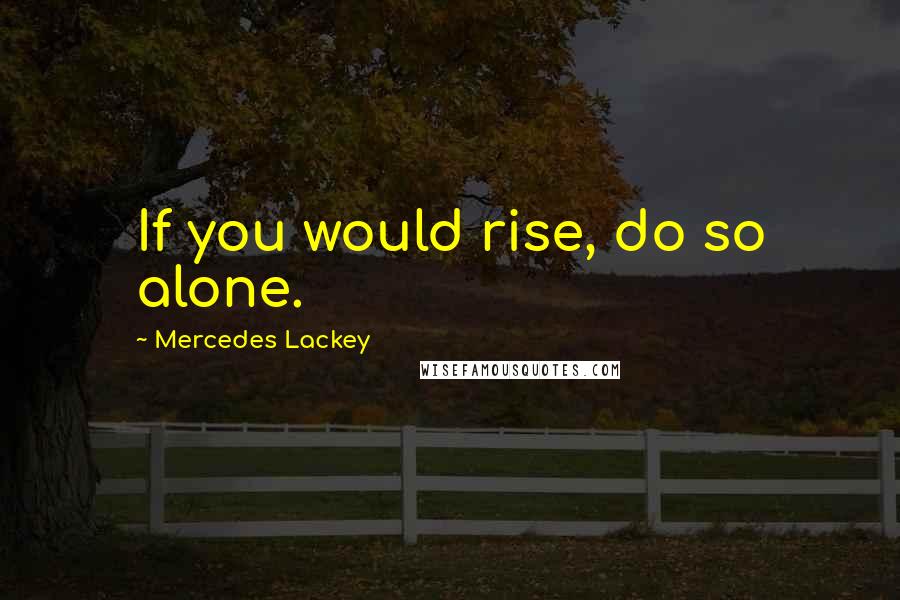 Mercedes Lackey Quotes: If you would rise, do so alone.