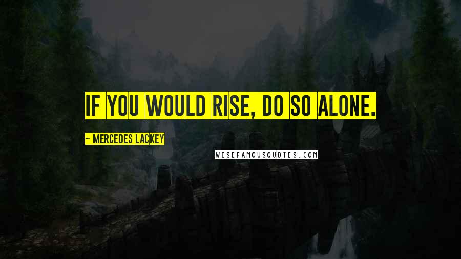 Mercedes Lackey Quotes: If you would rise, do so alone.