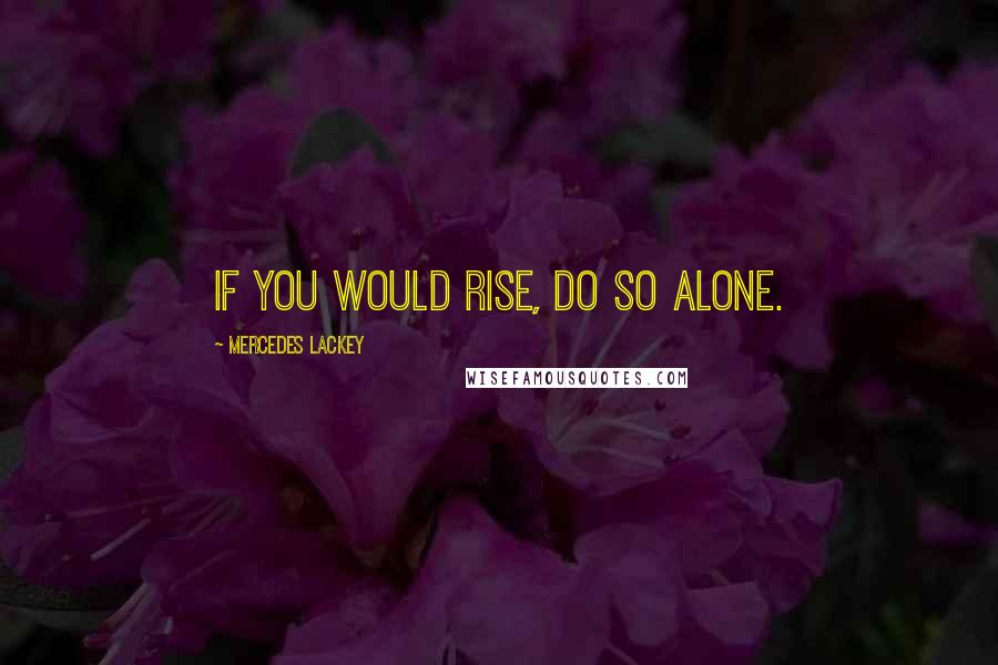 Mercedes Lackey Quotes: If you would rise, do so alone.