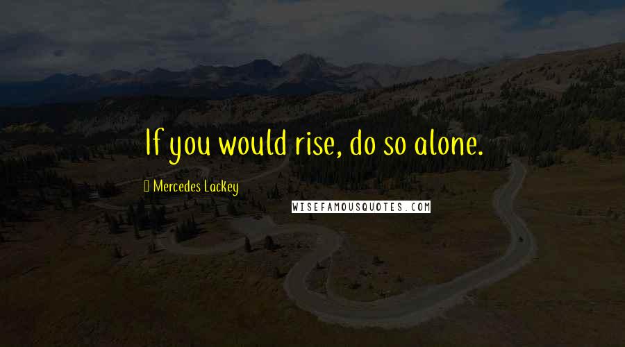 Mercedes Lackey Quotes: If you would rise, do so alone.