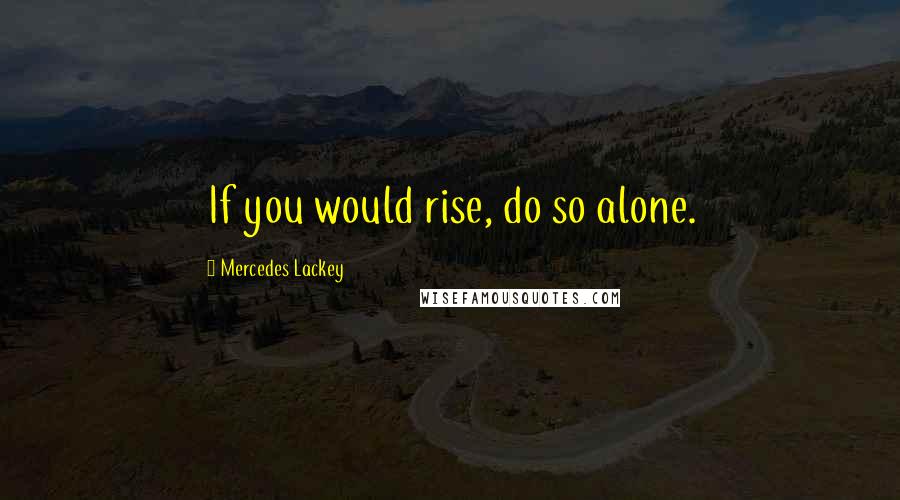 Mercedes Lackey Quotes: If you would rise, do so alone.