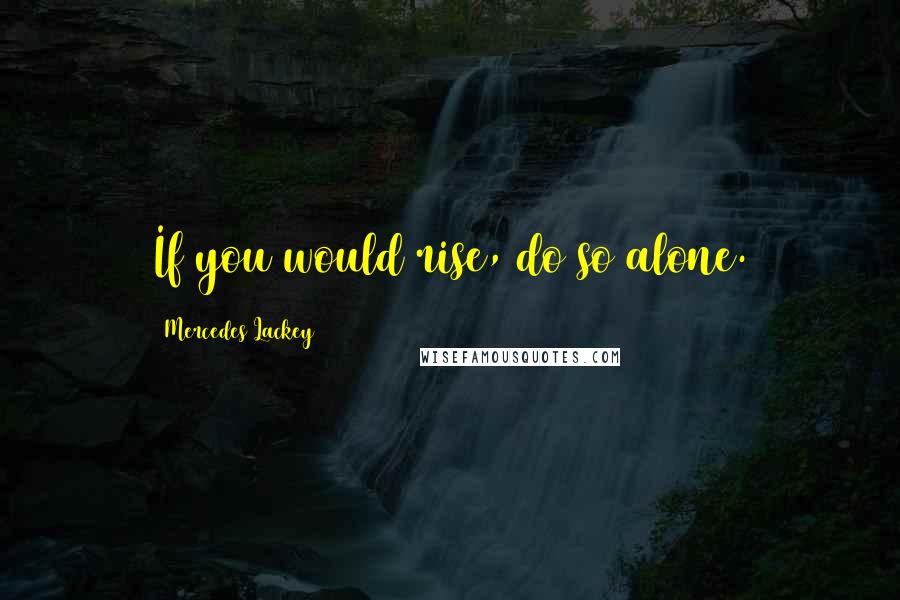 Mercedes Lackey Quotes: If you would rise, do so alone.