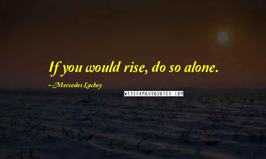 Mercedes Lackey Quotes: If you would rise, do so alone.