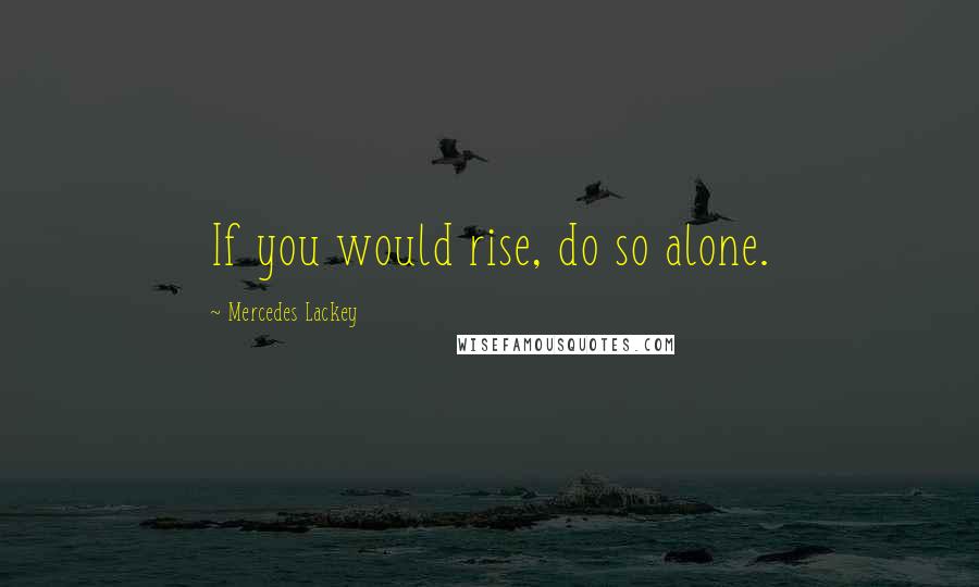 Mercedes Lackey Quotes: If you would rise, do so alone.