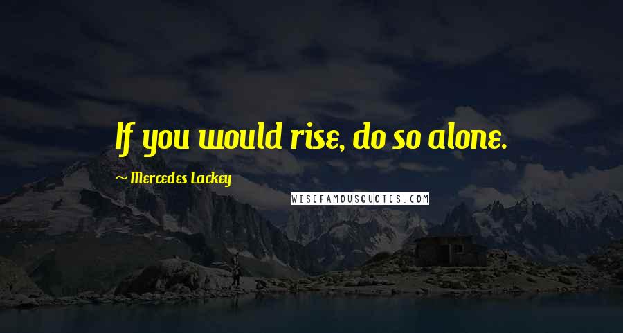 Mercedes Lackey Quotes: If you would rise, do so alone.