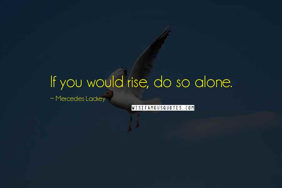 Mercedes Lackey Quotes: If you would rise, do so alone.