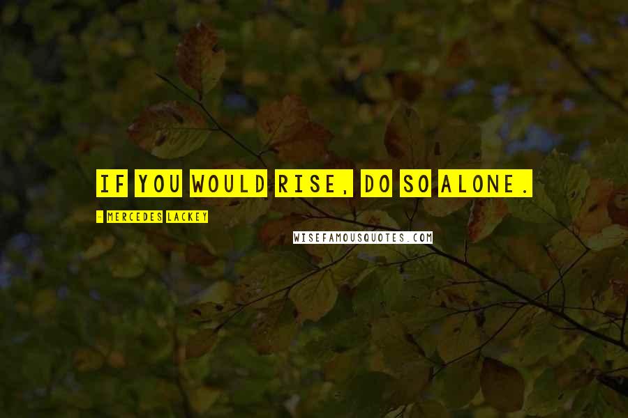 Mercedes Lackey Quotes: If you would rise, do so alone.