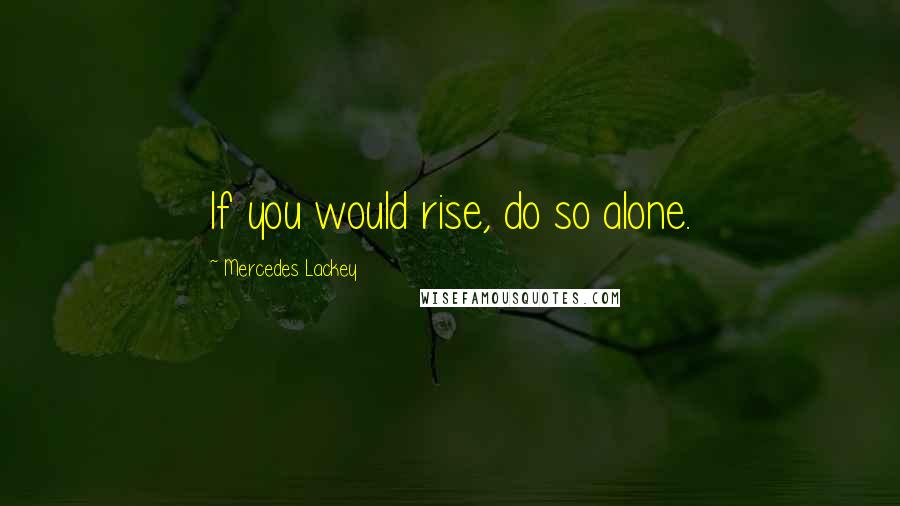 Mercedes Lackey Quotes: If you would rise, do so alone.