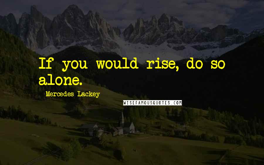 Mercedes Lackey Quotes: If you would rise, do so alone.