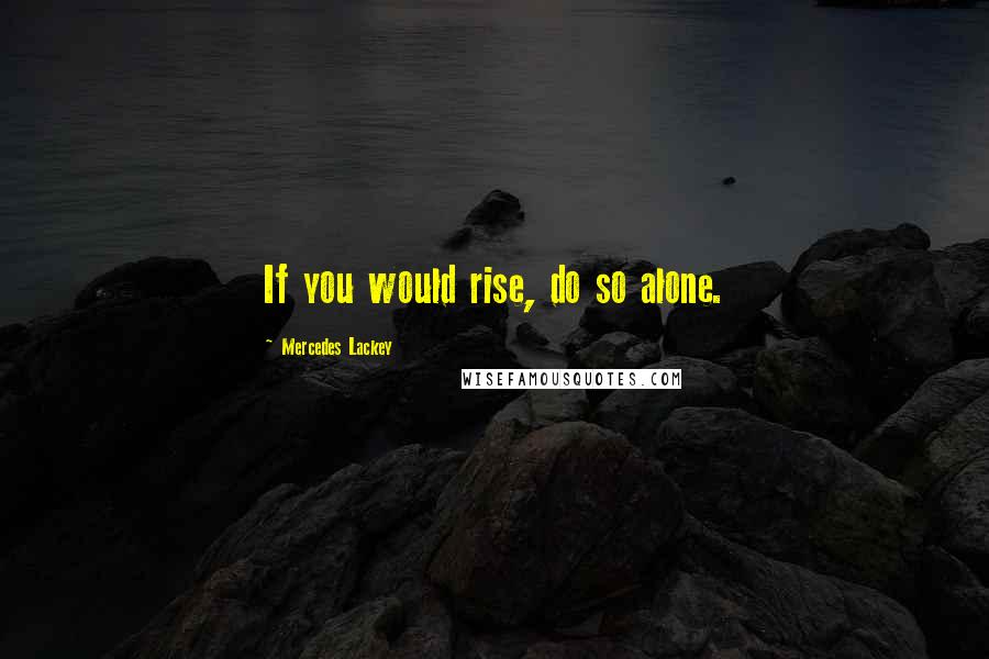 Mercedes Lackey Quotes: If you would rise, do so alone.