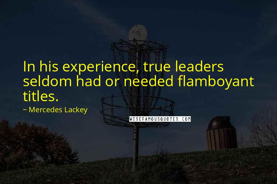 Mercedes Lackey Quotes: In his experience, true leaders seldom had or needed flamboyant titles.