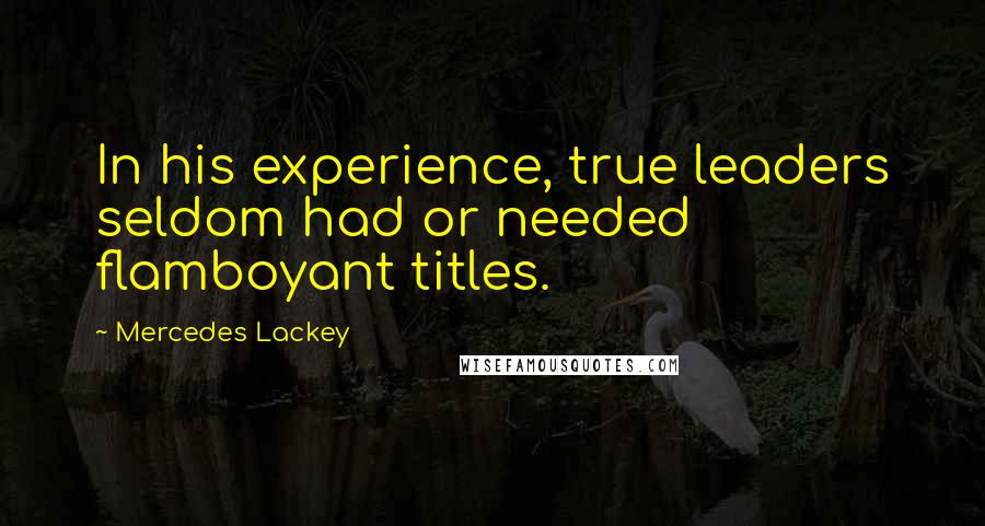 Mercedes Lackey Quotes: In his experience, true leaders seldom had or needed flamboyant titles.