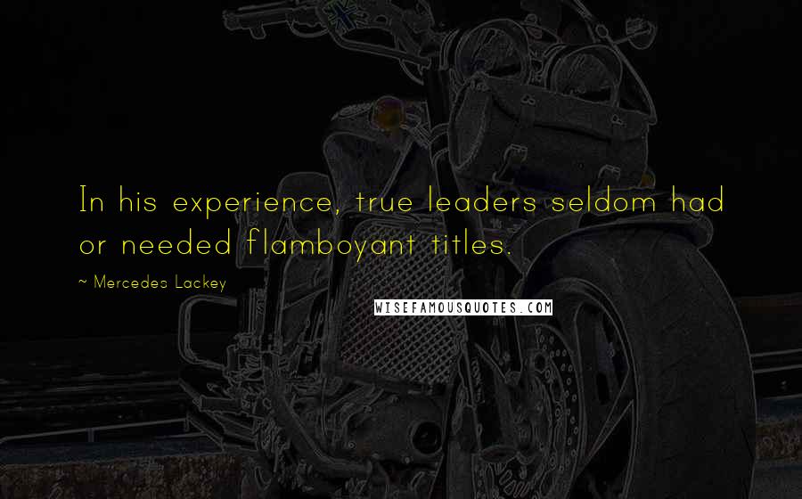 Mercedes Lackey Quotes: In his experience, true leaders seldom had or needed flamboyant titles.