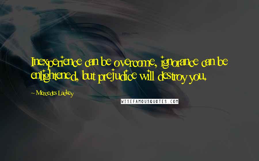 Mercedes Lackey Quotes: Inexperience can be overcome, ignorance can be enlightened, but prejudice will destroy you.