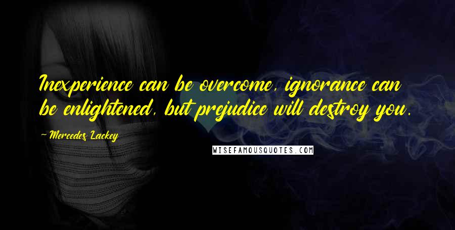 Mercedes Lackey Quotes: Inexperience can be overcome, ignorance can be enlightened, but prejudice will destroy you.