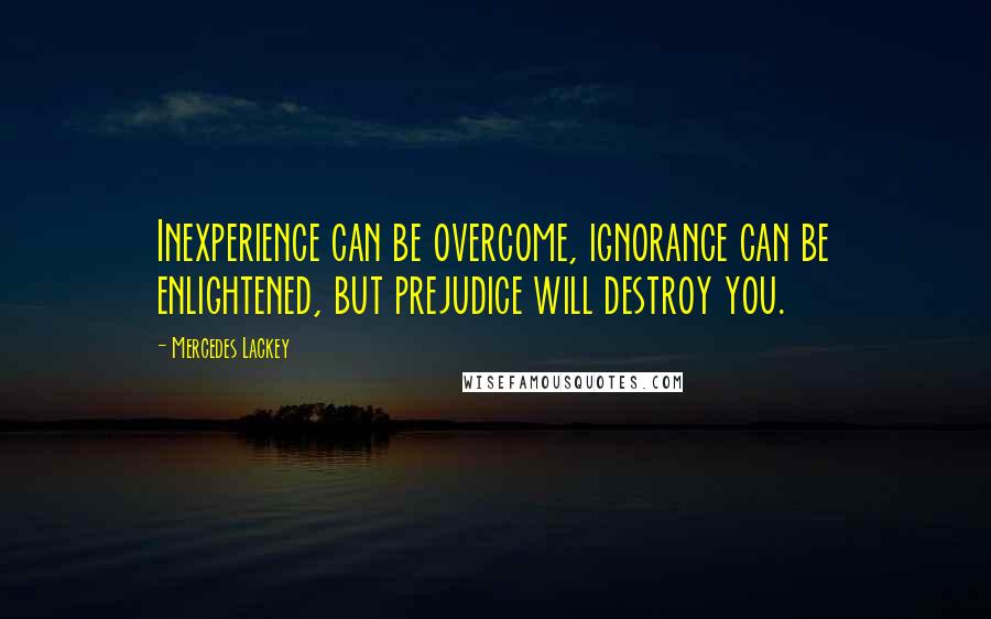 Mercedes Lackey Quotes: Inexperience can be overcome, ignorance can be enlightened, but prejudice will destroy you.