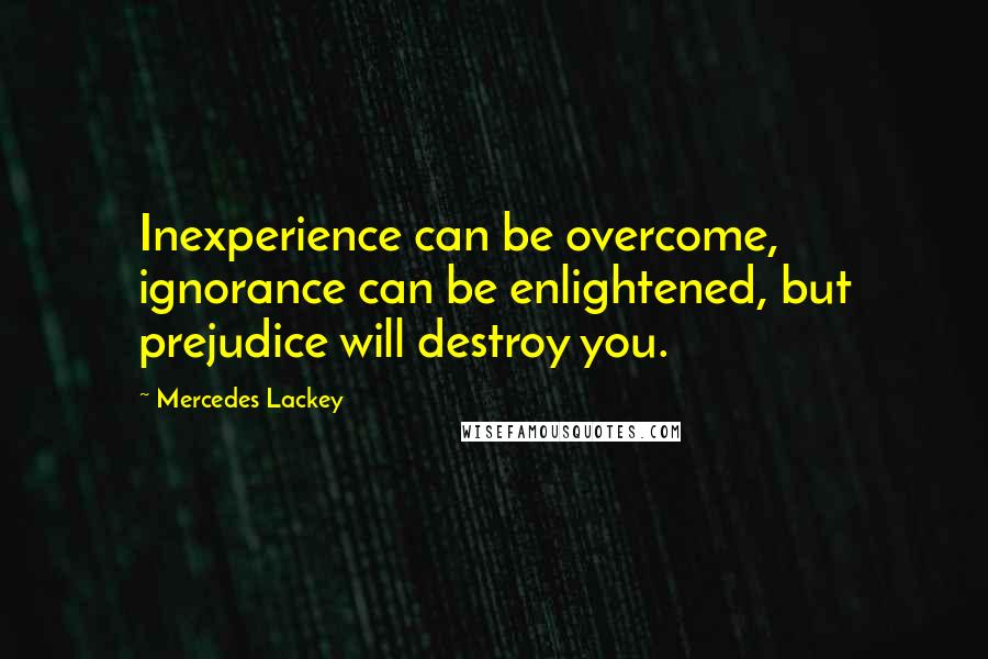 Mercedes Lackey Quotes: Inexperience can be overcome, ignorance can be enlightened, but prejudice will destroy you.