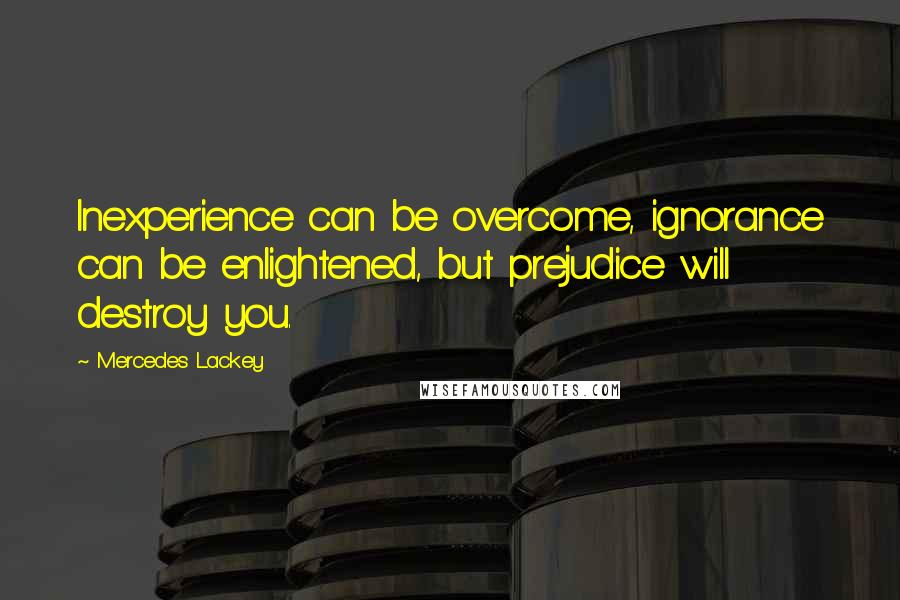 Mercedes Lackey Quotes: Inexperience can be overcome, ignorance can be enlightened, but prejudice will destroy you.