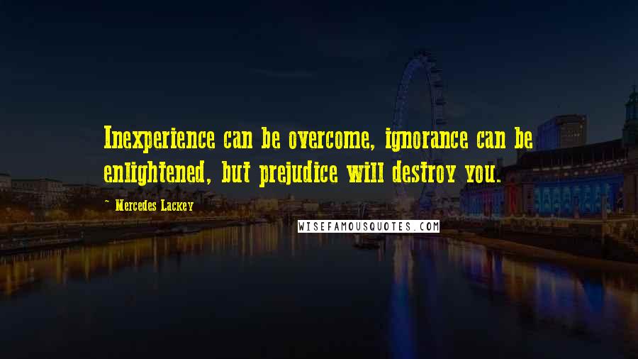 Mercedes Lackey Quotes: Inexperience can be overcome, ignorance can be enlightened, but prejudice will destroy you.