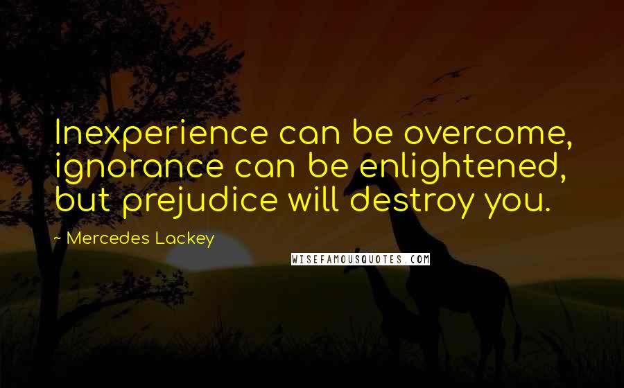 Mercedes Lackey Quotes: Inexperience can be overcome, ignorance can be enlightened, but prejudice will destroy you.