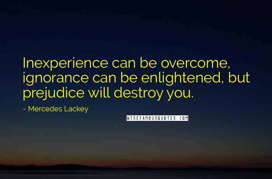 Mercedes Lackey Quotes: Inexperience can be overcome, ignorance can be enlightened, but prejudice will destroy you.