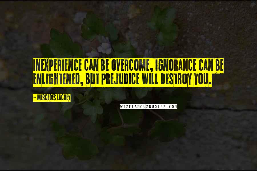 Mercedes Lackey Quotes: Inexperience can be overcome, ignorance can be enlightened, but prejudice will destroy you.