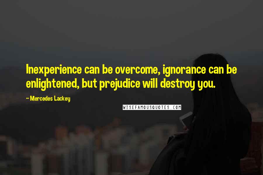 Mercedes Lackey Quotes: Inexperience can be overcome, ignorance can be enlightened, but prejudice will destroy you.