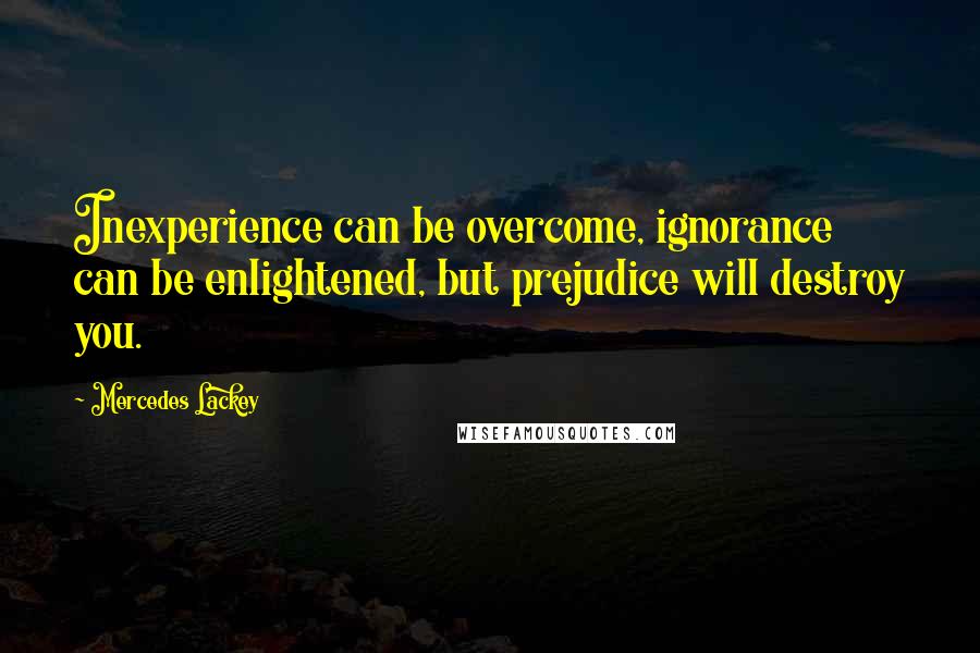 Mercedes Lackey Quotes: Inexperience can be overcome, ignorance can be enlightened, but prejudice will destroy you.