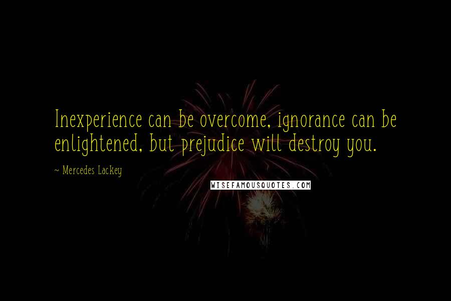 Mercedes Lackey Quotes: Inexperience can be overcome, ignorance can be enlightened, but prejudice will destroy you.