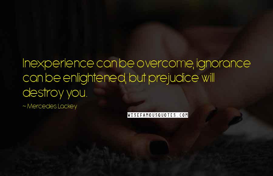 Mercedes Lackey Quotes: Inexperience can be overcome, ignorance can be enlightened, but prejudice will destroy you.