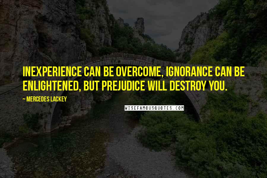 Mercedes Lackey Quotes: Inexperience can be overcome, ignorance can be enlightened, but prejudice will destroy you.