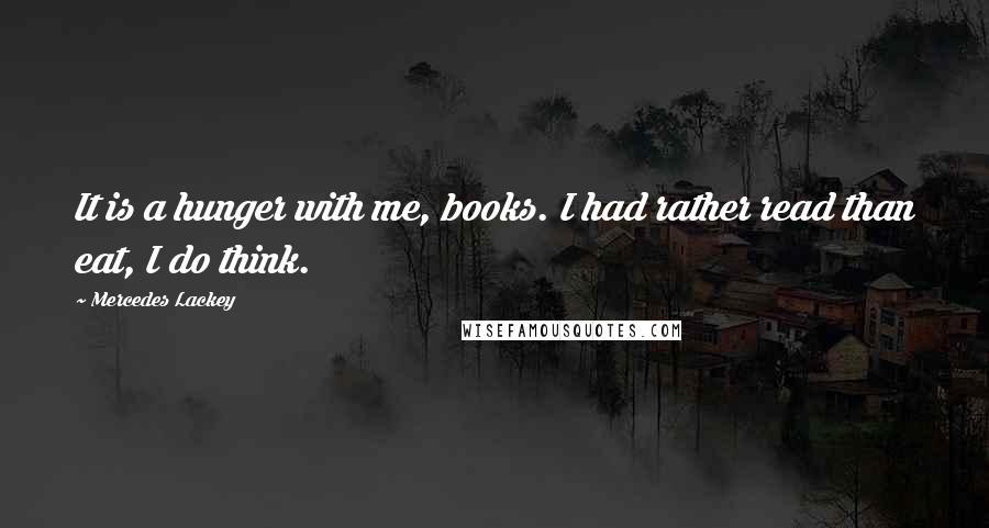 Mercedes Lackey Quotes: It is a hunger with me, books. I had rather read than eat, I do think.