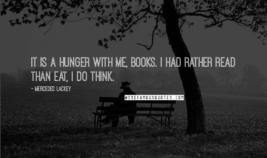 Mercedes Lackey Quotes: It is a hunger with me, books. I had rather read than eat, I do think.