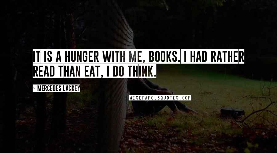 Mercedes Lackey Quotes: It is a hunger with me, books. I had rather read than eat, I do think.