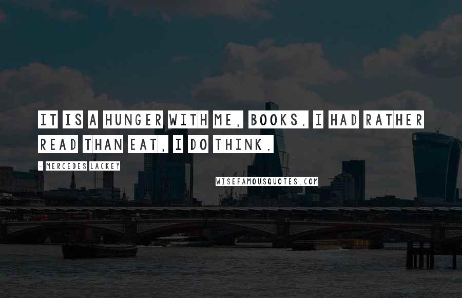 Mercedes Lackey Quotes: It is a hunger with me, books. I had rather read than eat, I do think.