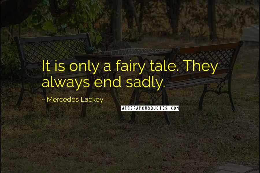 Mercedes Lackey Quotes: It is only a fairy tale. They always end sadly.