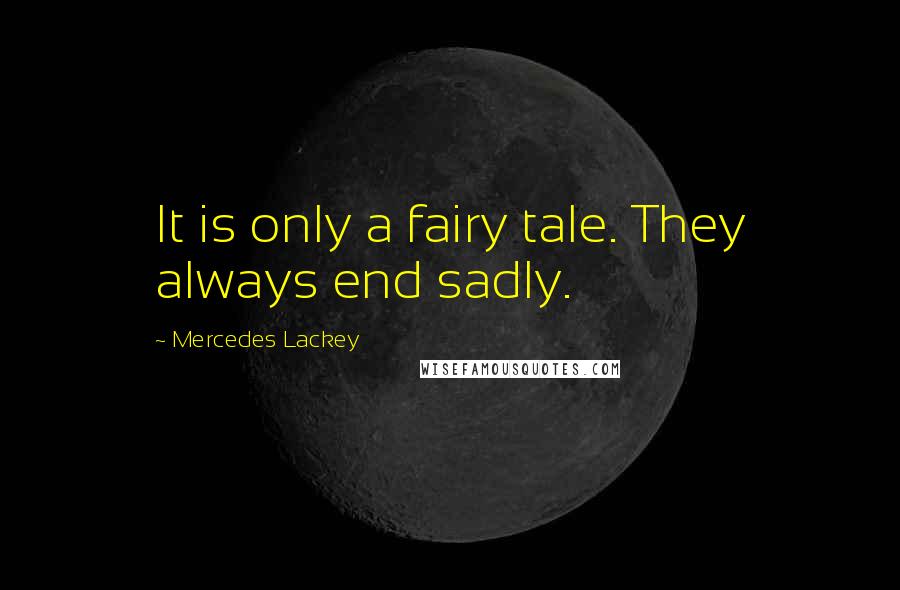 Mercedes Lackey Quotes: It is only a fairy tale. They always end sadly.