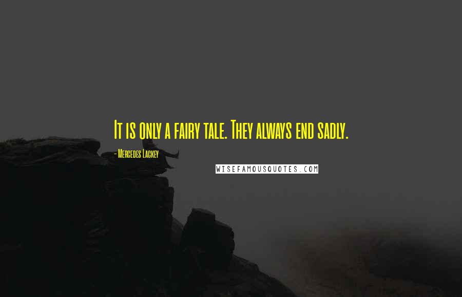 Mercedes Lackey Quotes: It is only a fairy tale. They always end sadly.