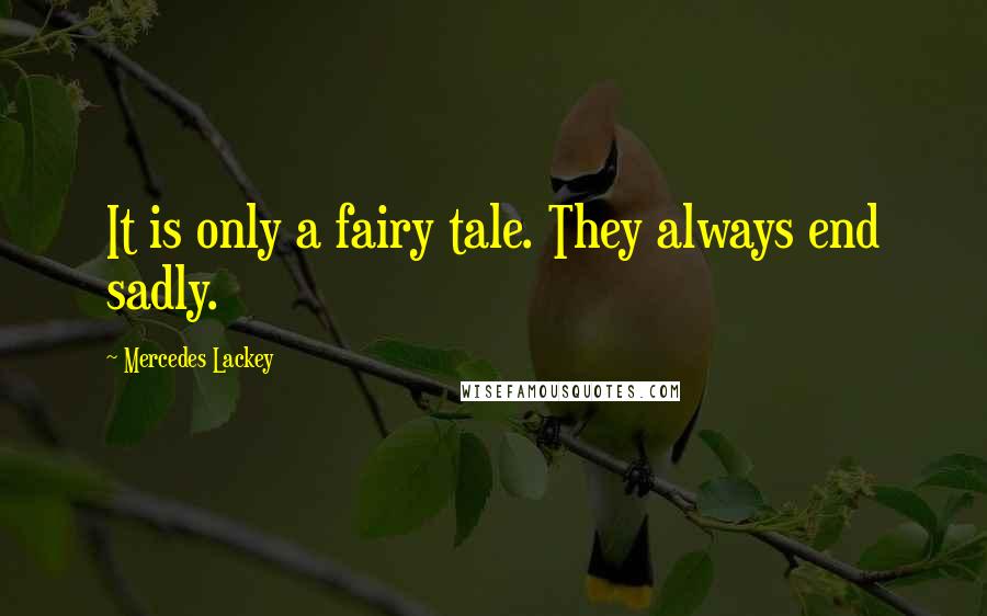 Mercedes Lackey Quotes: It is only a fairy tale. They always end sadly.