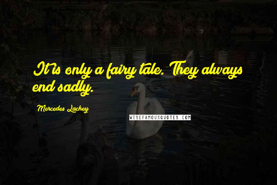 Mercedes Lackey Quotes: It is only a fairy tale. They always end sadly.