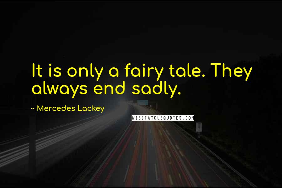Mercedes Lackey Quotes: It is only a fairy tale. They always end sadly.