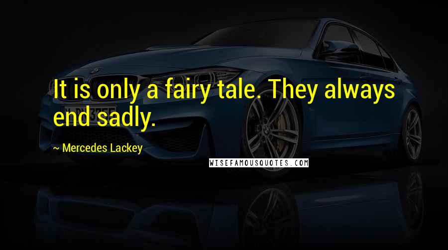 Mercedes Lackey Quotes: It is only a fairy tale. They always end sadly.